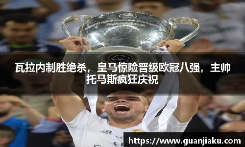 瓦拉内制胜绝杀，皇马惊险晋级欧冠八强，主帅托马斯疯狂庆祝