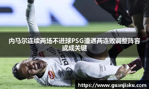 内马尔连续两场不进球PSG遭遇两连败调整阵容或成关键